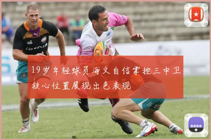 19岁年轻球员海文自信掌控三中卫核心位置展现出色表现