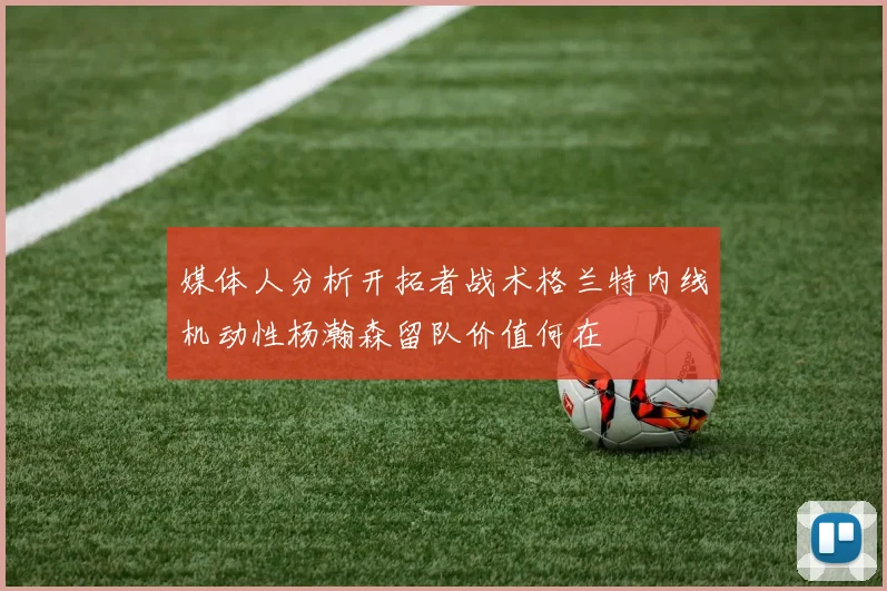 媒体人分析开拓者战术格兰特内线机动性杨瀚森留队价值何在