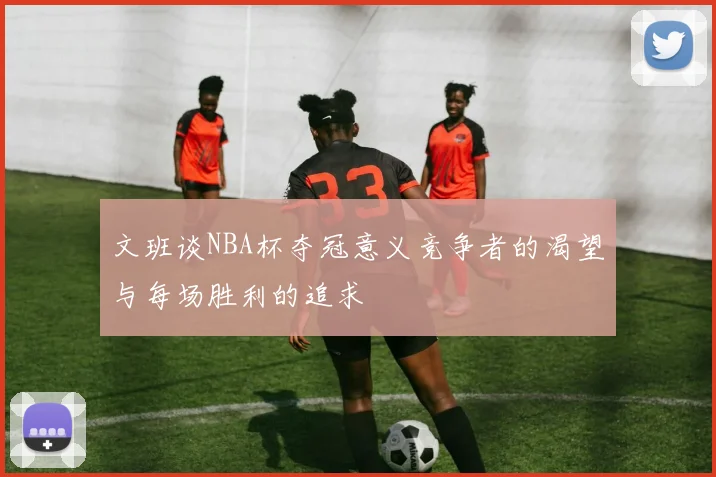 文班谈NBA杯夺冠意义竞争者的渴望与每场胜利的追求