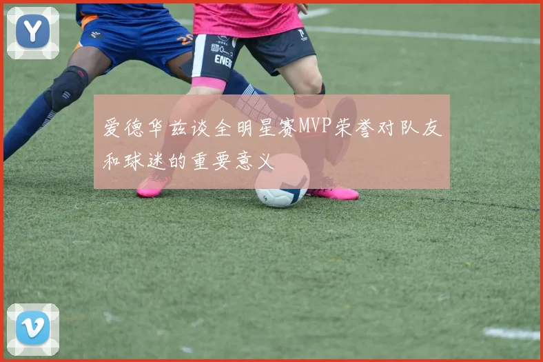 爱德华兹谈全明星赛MVP荣誉对队友和球迷的重要意义