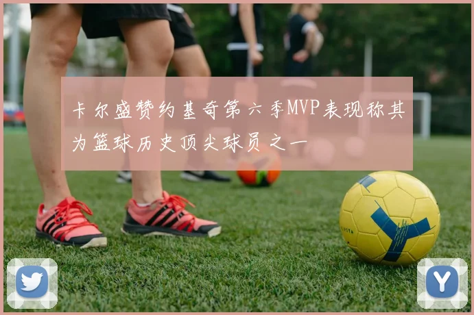 卡尔盛赞约基奇第六季MVP表现称其为篮球历史顶尖球员之一