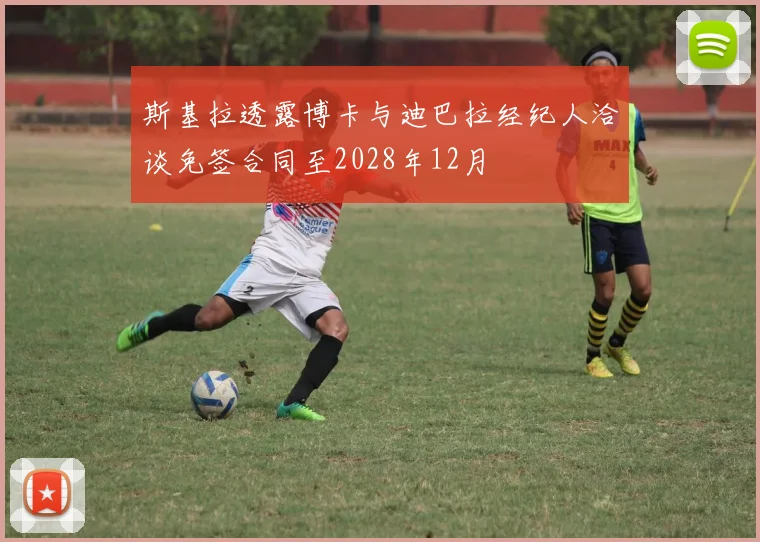 斯基拉透露博卡与迪巴拉经纪人洽谈免签合同至2028年12月