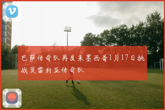 巴萨传奇队再度来墨西哥1月17日挑战莫雷利亚传奇队