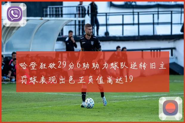 哈登狂砍29分6助助力球队逆转旧主罚球表现出色正负值高达19