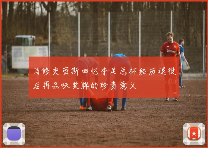 马修史密斯回忆夺足总杯经历退役后再品味奖牌的珍贵意义