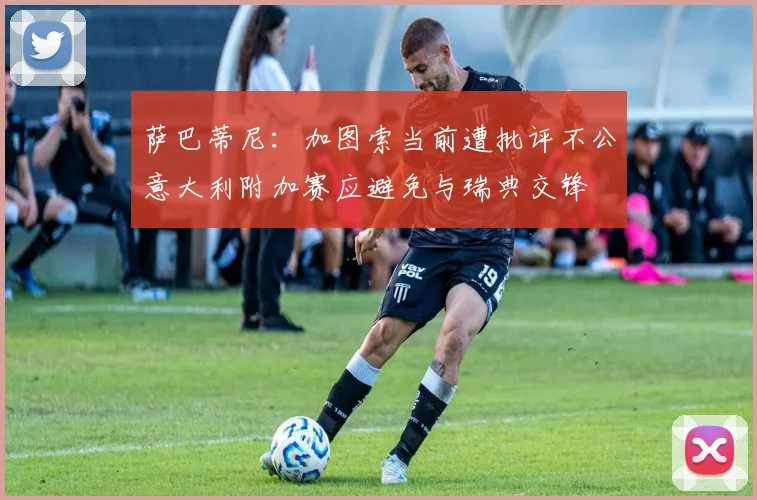 萨巴蒂尼：加图索当前遭批评不公意大利附加赛应避免与瑞典交锋