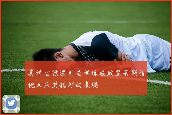 奥特古德温刻苦训练成效显著期待他未来更精彩的表现