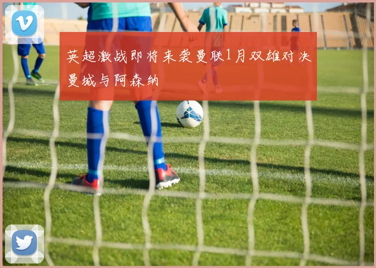 英超激战即将来袭曼联1月双雄对决曼城与阿森纳