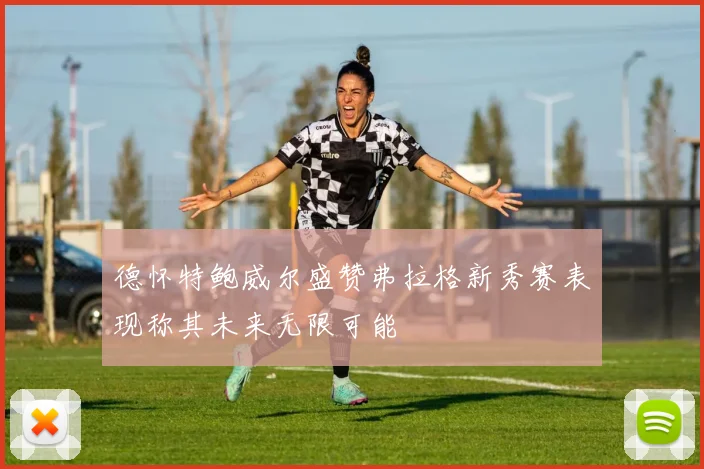 德怀特鲍威尔盛赞弗拉格新秀赛表现称其未来无限可能