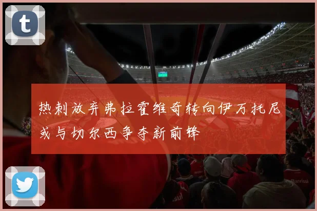 热刺放弃弗拉霍维奇转向伊万托尼或与切尔西争夺新前锋