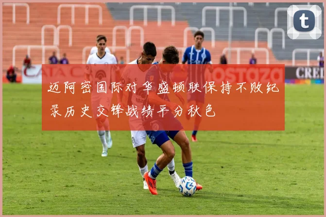 迈阿密国际对华盛顿联保持不败纪录历史交锋战绩平分秋色