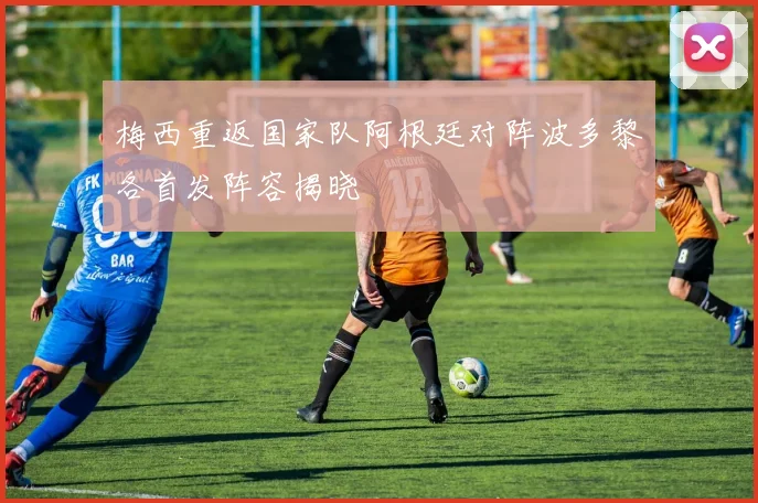 梅西重返国家队阿根廷对阵波多黎各首发阵容揭晓