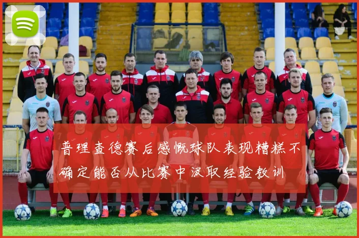 普理查德赛后感慨球队表现糟糕不确定能否从比赛中汲取经验教训
