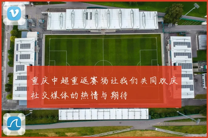 重庆中超重返赛场让我们共同欢庆社交媒体的热情与期待