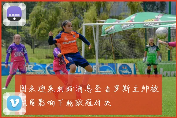 国米迎来利好消息圣吉罗斯主帅被挖角影响下轮欧冠对决