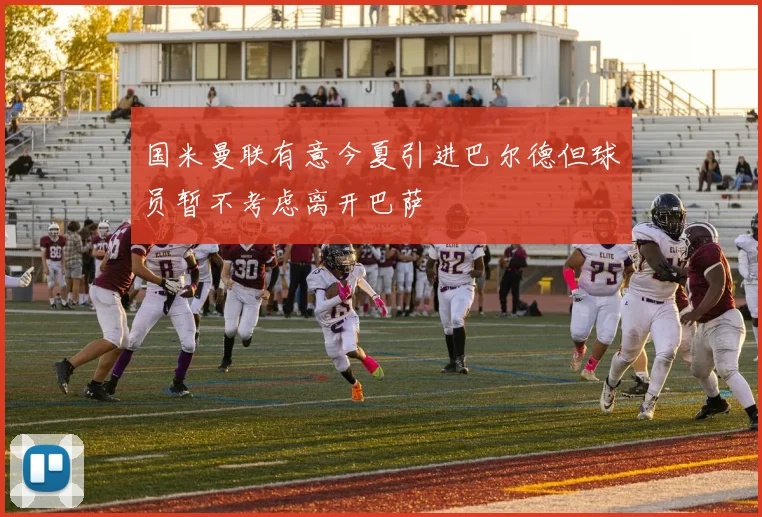 国米曼联有意今夏引进巴尔德但球员暂不考虑离开巴萨