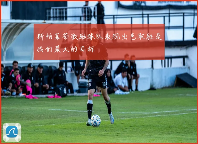 斯帕莱蒂激励球队表现出色取胜是我们最大的目标