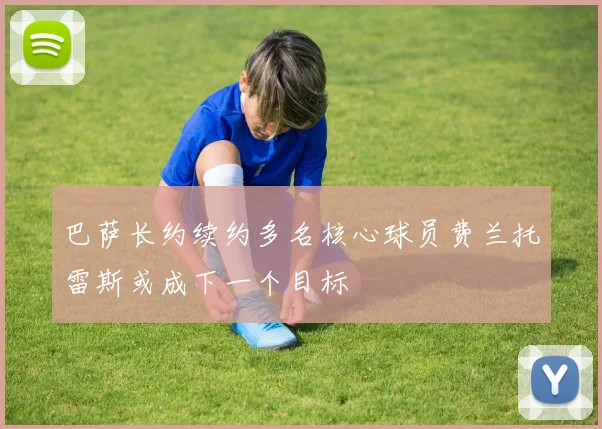 巴萨长约续约多名核心球员费兰托雷斯或成下一个目标