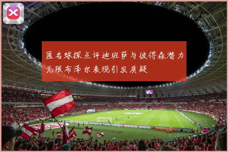 匿名球探点评迪班萨与彼得森潜力无限布泽尔表现引发质疑