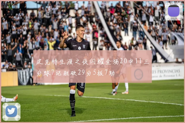 皮克特生涯之夜闪耀全场20中11三分球7记狂砍29分5板7助