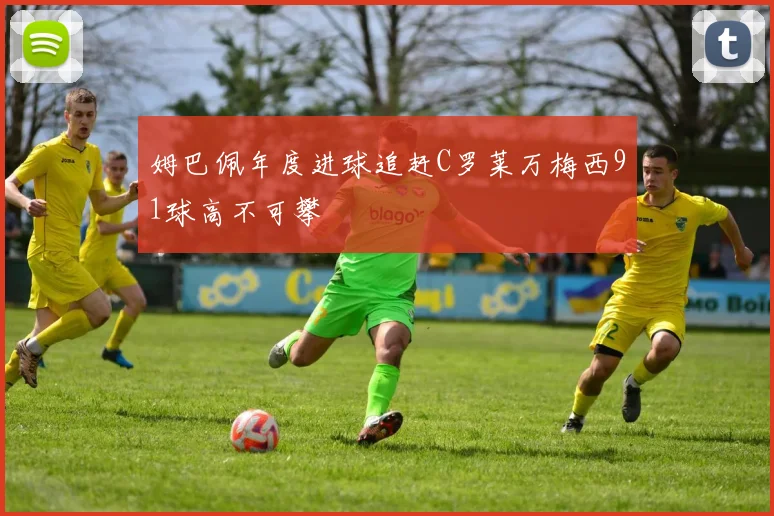 姆巴佩年度进球追赶C罗莱万梅西91球高不可攀