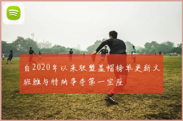 自2020年以来联盟盖帽榜单更新文班雅与特纳争夺第一宝座