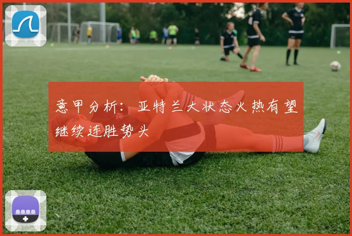 意甲分析：亚特兰大状态火热有望继续连胜势头
