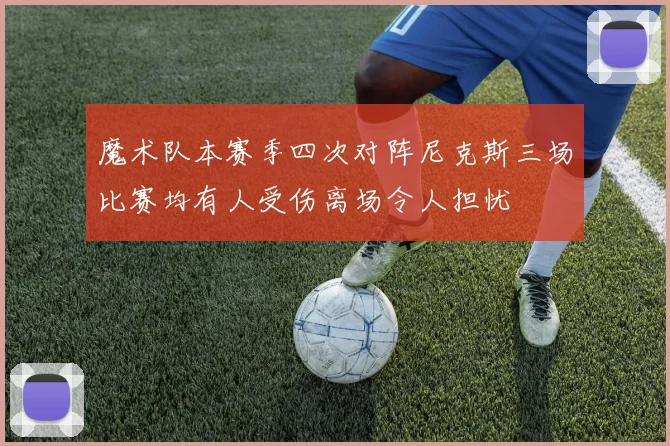 魔术队本赛季四次对阵尼克斯三场比赛均有人受伤离场令人担忧