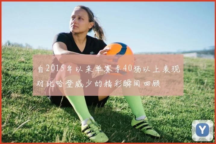 自2015年以来单赛季40场以上表现对比哈登威少的精彩瞬间回顾