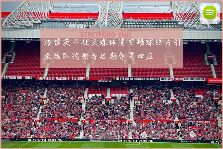 格雷茨卡社交媒体清空踢球照片引发离队猜测与近期辱骂回应