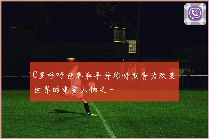 C罗呼吁世界和平并称特朗普为改变世界的重要人物之一