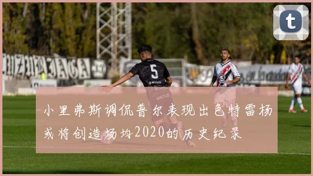 小里弗斯调侃普尔表现出色特雷杨或将创造场均2020的历史纪录