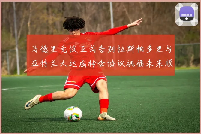 马德里竞技正式告别拉斯帕多里与亚特兰大达成转会协议祝福未来顺利