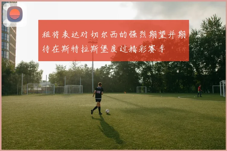 租将表达对切尔西的强烈期望并期待在斯特拉斯堡度过精彩赛季