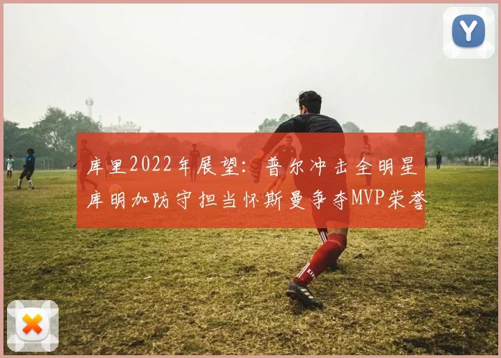库里2022年展望：普尔冲击全明星库明加防守担当怀斯曼争夺MVP荣誉