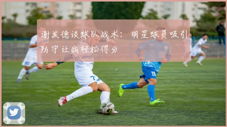 谢泼德谈球队战术：明星球员吸引防守让我轻松得分