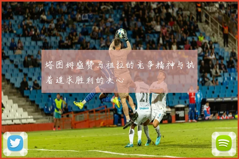 塔图姆盛赞马祖拉的竞争精神与执着追求胜利的决心
