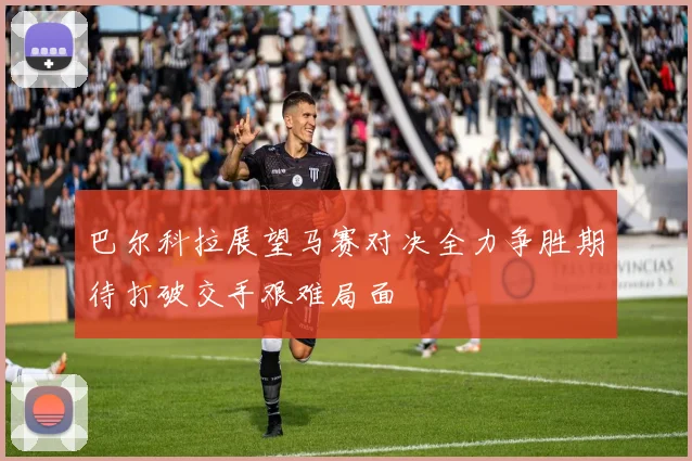 巴尔科拉展望马赛对决全力争胜期待打破交手艰难局面