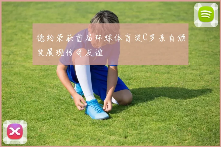 德约荣获首届环球体育奖C罗亲自颁奖展现传奇友谊