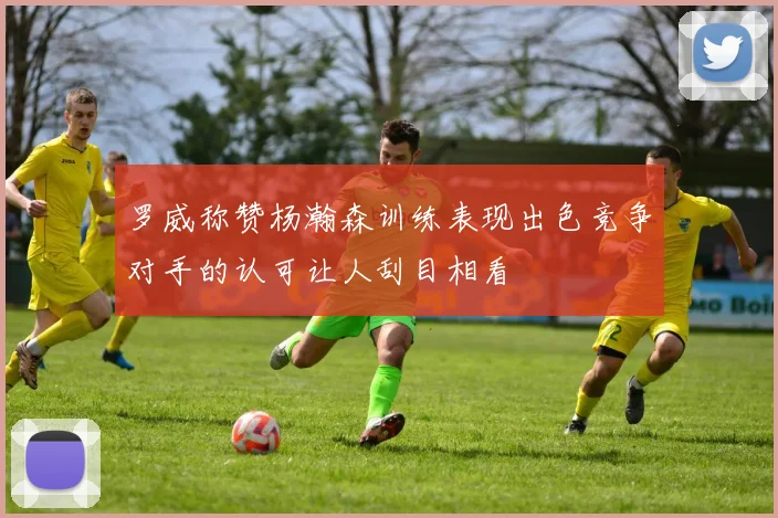 罗威称赞杨瀚森训练表现出色竞争对手的认可让人刮目相看