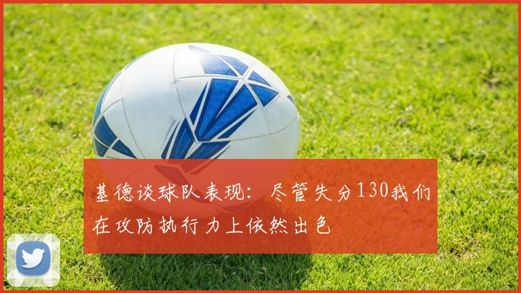 基德谈球队表现：尽管失分130我们在攻防执行力上依然出色