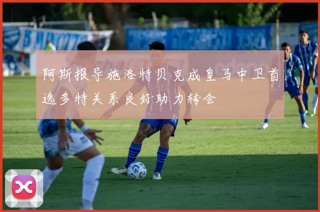 阿斯报导施洛特贝克成皇马中卫首选多特关系良好助力转会