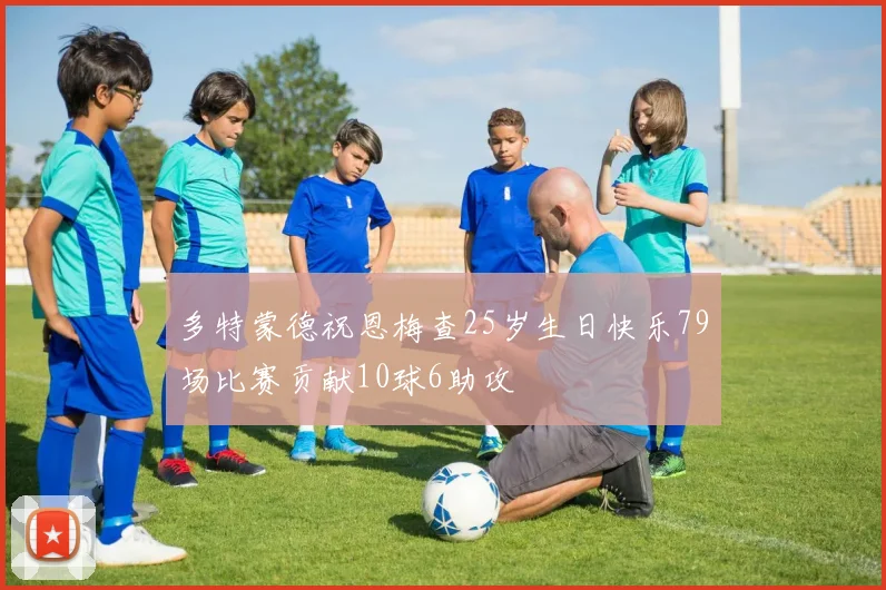 多特蒙德祝恩梅查25岁生日快乐79场比赛贡献10球6助攻