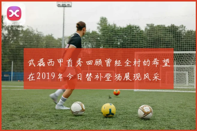 武磊西甲首秀回顾曾经全村的希望在2019年今日替补登场展现风采