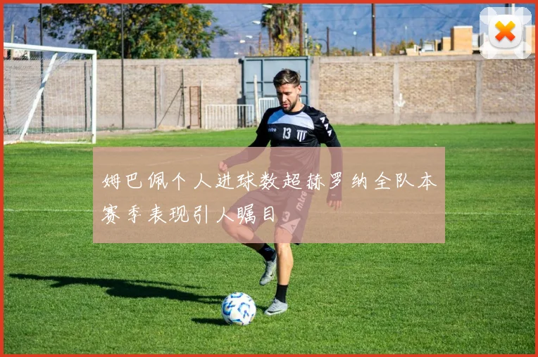 姆巴佩个人进球数超赫罗纳全队本赛季表现引人瞩目
