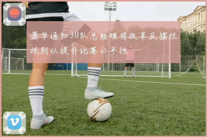 萧华通知30队总经理将改革反摆烂规则以提升比赛公平性