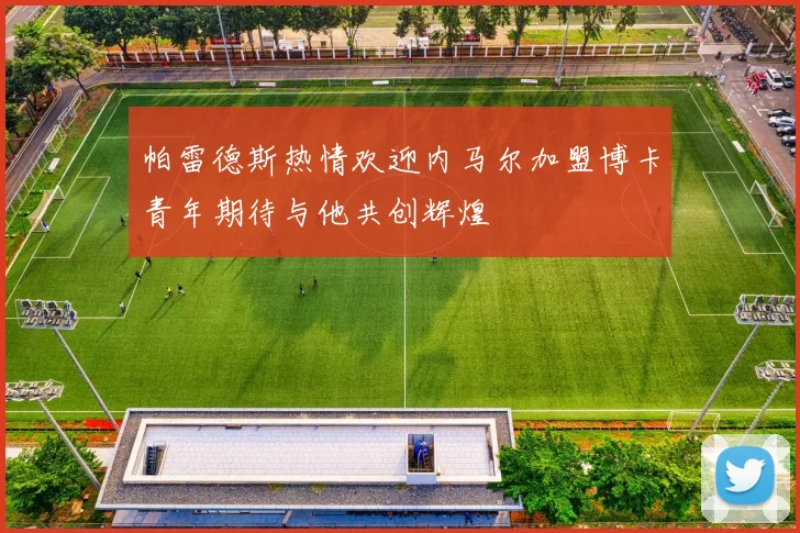 帕雷德斯热情欢迎内马尔加盟博卡青年期待与他共创辉煌