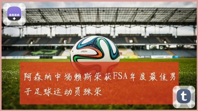 阿森纳中场赖斯荣获FSA年度最佳男子足球运动员殊荣