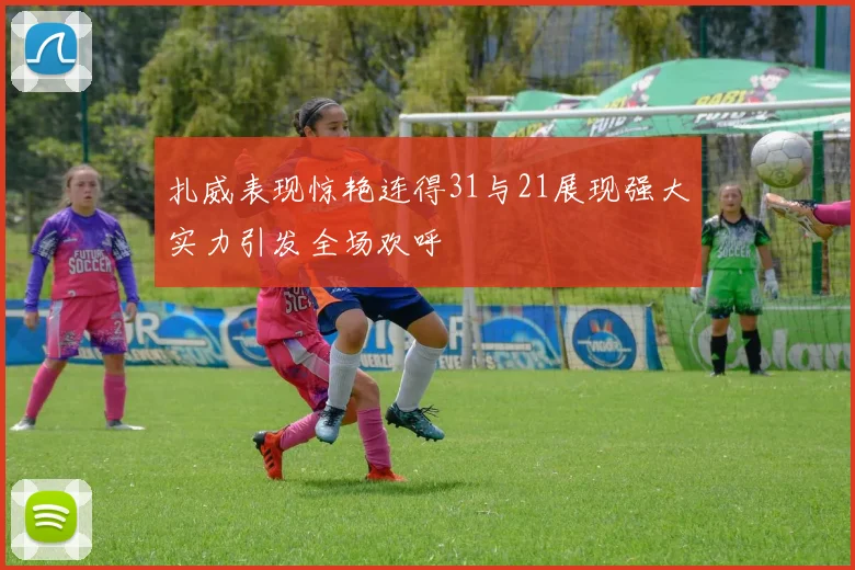 扎威表现惊艳连得31与21展现强大实力引发全场欢呼